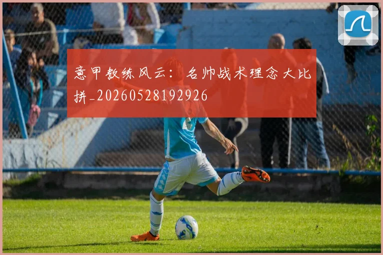 意甲教练风云：名帅战术理念大比拼_20260528192926