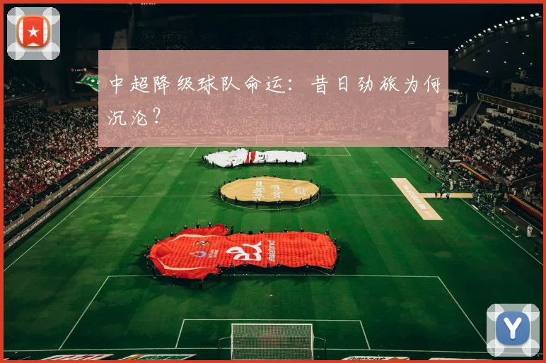 中超降级球队命运:昔日劲旅为何沉沦?