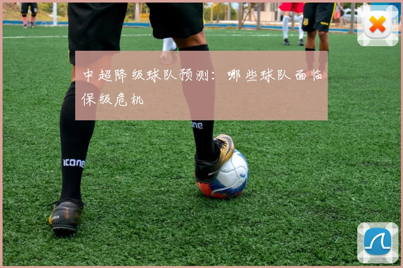 中超降级球队预测：哪些球队面临保级危机