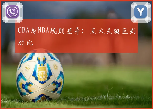 CBA与NBA规则差异:五大关键区别对比