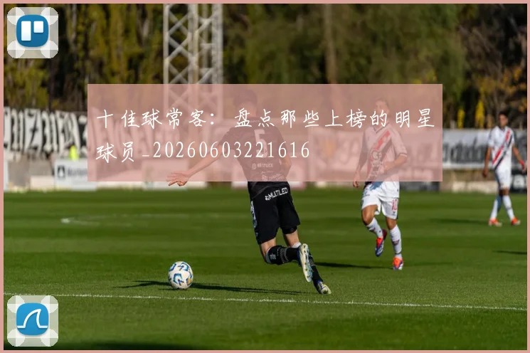 十佳球常客:盘点那些上榜的明星球员_20260603221616