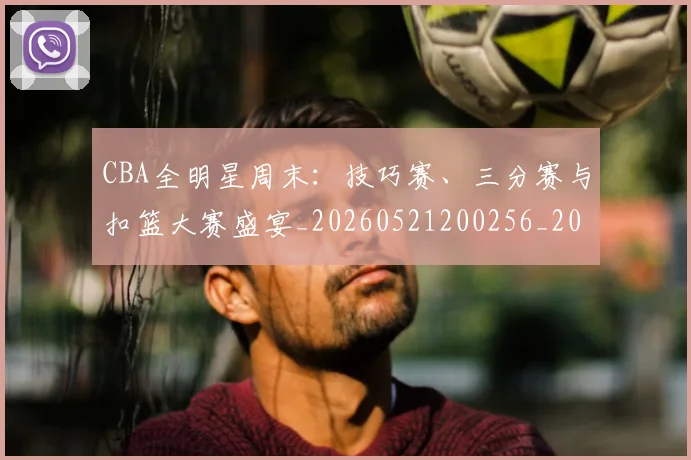 CBA全明星周末：技巧赛、三分赛与扣篮大赛盛宴_20260521200256_20260606165149