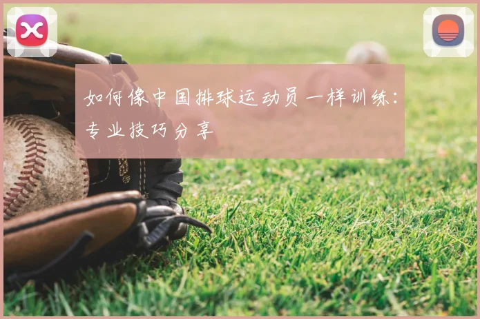 如何像中国排球运动员一样训练：专业技巧分享