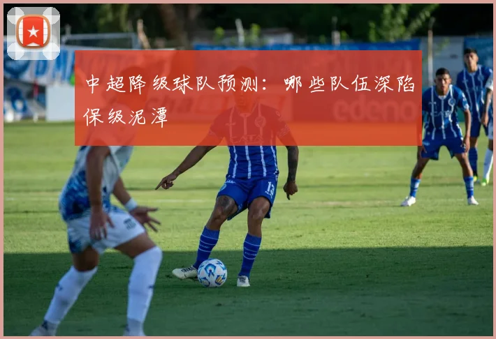 中超降级球队预测:哪些队伍深陷保级泥潭