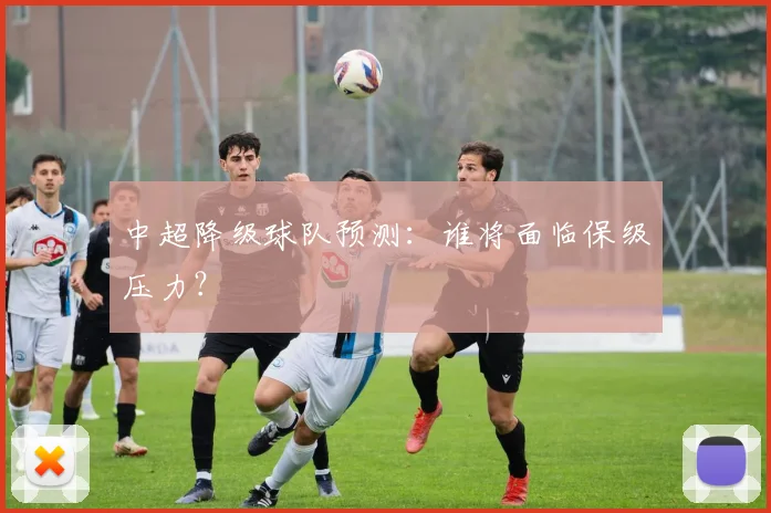 中超降级球队预测:谁将面临保级压力?