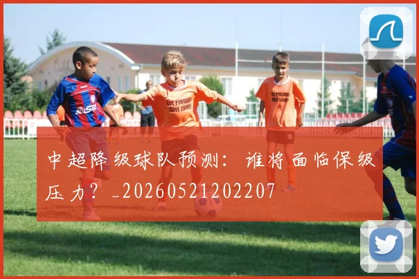 中超降级球队预测:谁将面临保级压力?_20260521202207