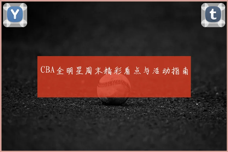 CBA全明星周末精彩看点与活动指南