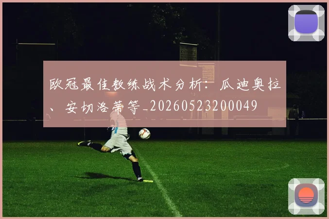 欧冠最佳教练战术分析:瓜迪奥拉、安切洛蒂等_20260523200049