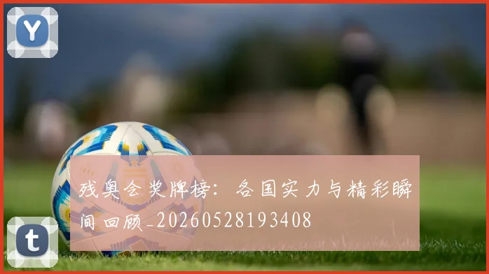 残奥会奖牌榜：各国实力与精彩瞬间回顾_20260528193408
