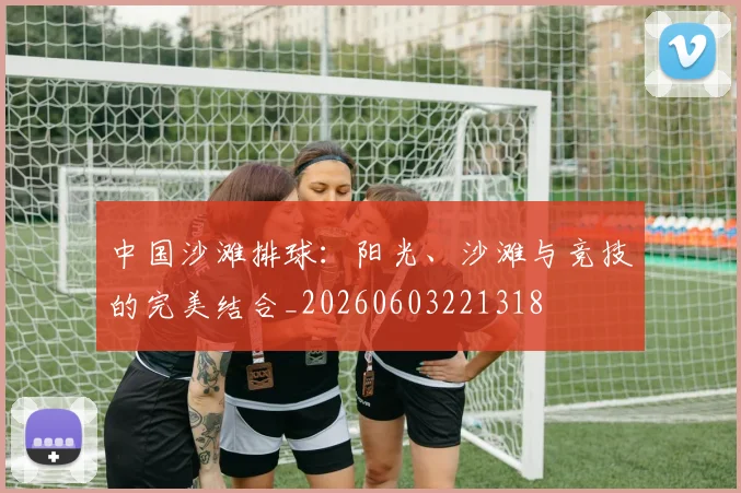 中国沙滩排球：阳光、沙滩与竞技的完美结合_20260603221318