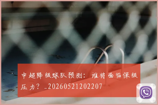 中超降级球队预测:谁将面临保级压力?_20260521202207